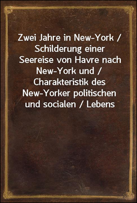 Zwei Jahre in New-York / Schilderung einer Seereise von Havre nach New-York und / Charakteristik des New-Yorker politischen und socialen / Lebens