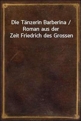 Die Tanzerin Barberina / Roman aus der Zeit Friedrich des Grossen