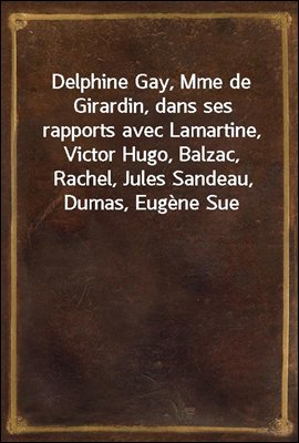 Delphine Gay, Mme de Girardin, dans ses rapports avec Lamartine, Victor Hugo, Balzac, Rachel, Jules Sandeau, Dumas, Eugene Sue
