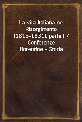 La vita Italiana nel Risorgimento (1815-1831), parte I / Conferenze fiorentine - Storia