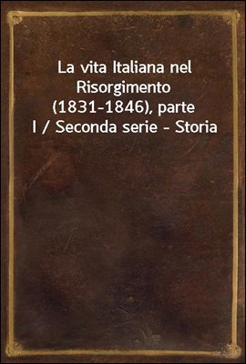 La vita Italiana nel Risorgimento (1831-1846), parte I / Seconda serie - Storia