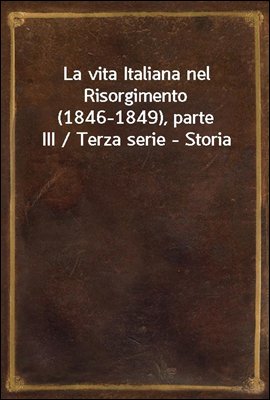 La vita Italiana nel Risorgimento (1846-1849), parte III / Terza serie - Storia