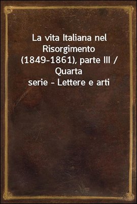 La vita Italiana nel Risorgimento (1849-1861), parte III / Quarta serie - Lettere e arti