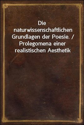 Die naturwissenschaftlichen Grundlagen der Poesie. / Prolegomena einer realistischen Aesthetik