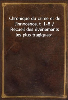 Chronique du crime et de l'innocence, t. 1-8 / Recueil des evenements les plus tragiques;..
