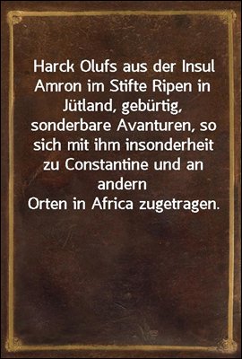 Harck Olufs aus der Insul Amron im Stifte Ripen in Jutland, geburtig, sonderbare Avanturen, so sich mit ihm insonderheit zu Constantine und an andern Orten in Africa zugetragen.