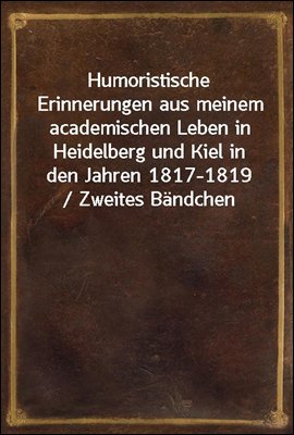 Humoristische Erinnerungen aus meinem academischen Leben in Heidelberg und Kiel in den Jahren 1817-1819 / Zweites Bandchen