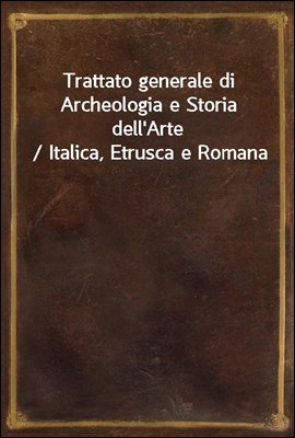 Trattato generale di Archeologia e Storia dell'Arte / Italica, Etrusca e Romana