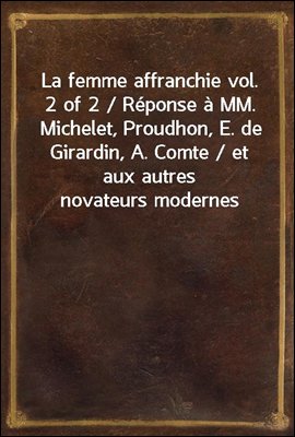 La femme affranchie vol. 2 of 2 / Reponse a MM. Michelet, Proudhon, E. de Girardin, A. Comte / et aux autres novateurs modernes