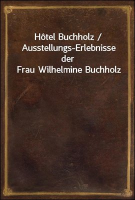 Hotel Buchholz / Ausstellungs-Erlebnisse der Frau Wilhelmine Buchholz