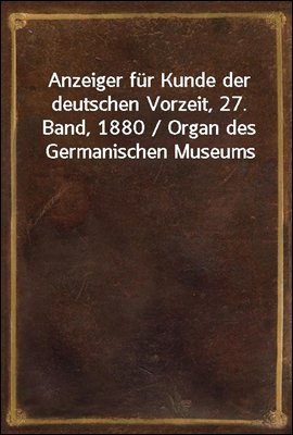 Anzeiger fur Kunde der deutschen Vorzeit, 27. Band, 1880 / Organ des Germanischen Museums