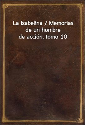La Isabelina / Memorias de un hombre de accion, tomo 10