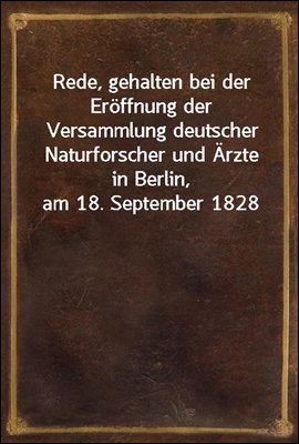 Rede, gehalten bei der Eroffnung der Versammlung deutscher Naturforscher und Arzte in Berlin, am 18. September 1828