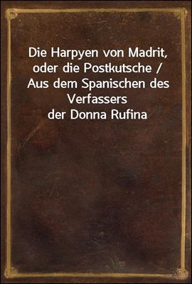 Die Harpyen von Madrit, oder die Postkutsche / Aus dem Spanischen des Verfassers der Donna Rufina