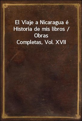 El Viaje a Nicaragua e Historia de mis libros / Obras Completas, Vol. XVII