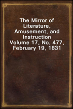 The Mirror of Literature, Amusement, and Instruction
Volume 17, No. 477, February 19, 1831