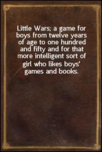 Little Wars; a game for boys from twelve years of age to one hundred and fifty and for that more intelligent sort of girl who likes boys' games and books.
