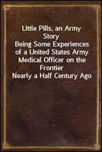 Little Pills, an Army Story
Being Some Experiences of a United States Army Medical Officer on the Frontier Nearly a Half Century Ago