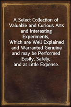 A Select Collection of Valuable and Curious Arts and Interesting Experiments,
Which are Well Explained and Warranted Genuine and may be Performed Easily, Safely, and at Little Expense.